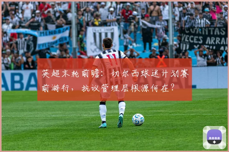 英超末轮前瞻：切尔西球迷计划赛前游行，抗议管理层根源何在？