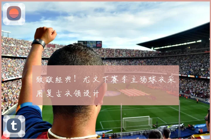 致敬经典！尤文下赛季主场球衣采用复古衣领设计