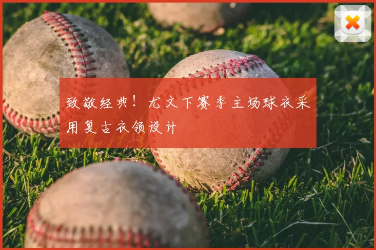 致敬经典!尤文下赛季主场球衣采用复古衣领设计