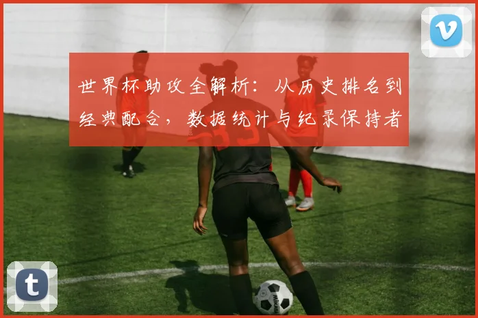世界杯助攻全解析：从历史排名到经典配合，数据统计与纪录保持者深度解读