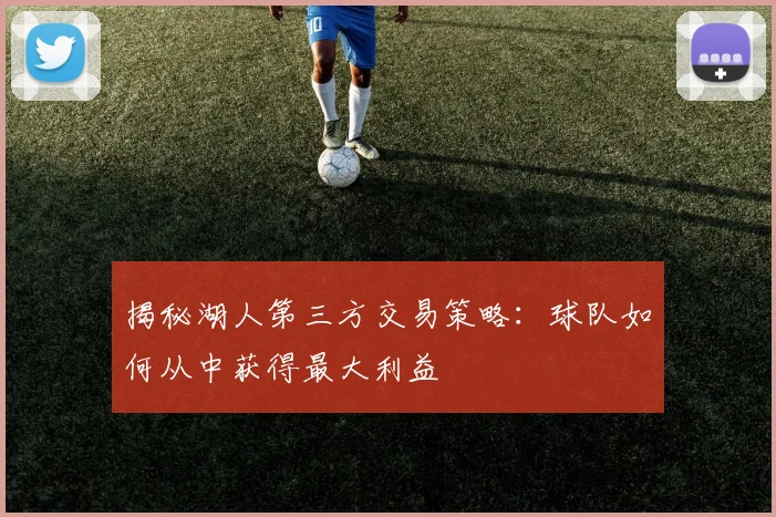揭秘湖人第三方交易策略：球队如何从中获得最大利益