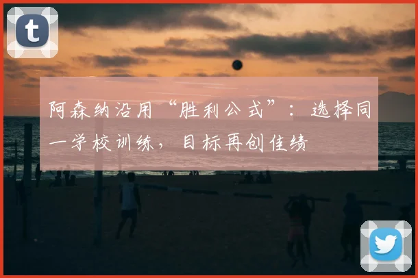 阿森纳沿用“胜利公式”：选择同一学校训练，目标再创佳绩