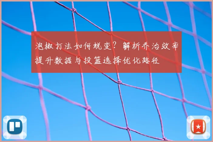 泡椒打法如何蜕变?解析乔治效率提升数据与投篮选择优化路径