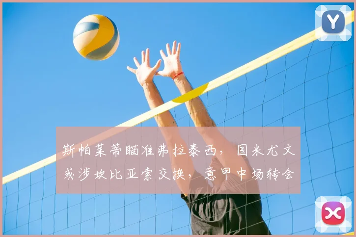 斯帕莱蒂瞄准弗拉泰西,国米尤文或涉坎比亚索交换,意甲中场转会新动态
