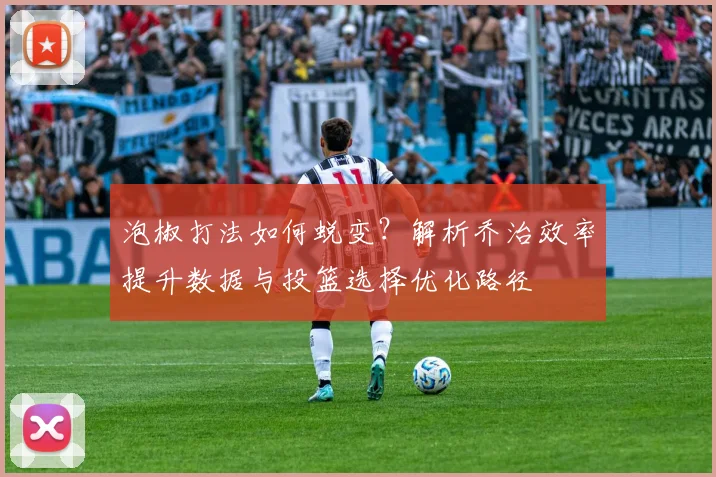 泡椒打法如何蜕变？解析乔治效率提升数据与投篮选择优化路径