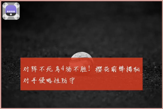 对阵不死鸟4场不胜!樱花前锋揭秘对手侵略性防守
