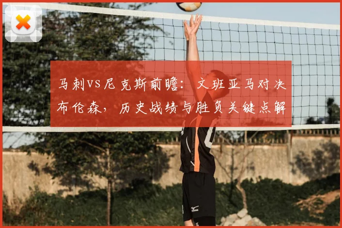 马刺vs尼克斯前瞻：文班亚马对决布伦森，历史战绩与胜负关键点解析