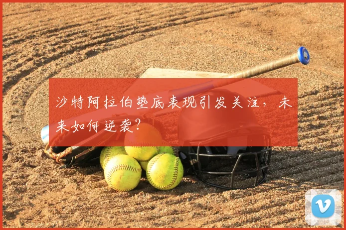 沙特阿拉伯垫底表现引发关注,未来如何逆袭?