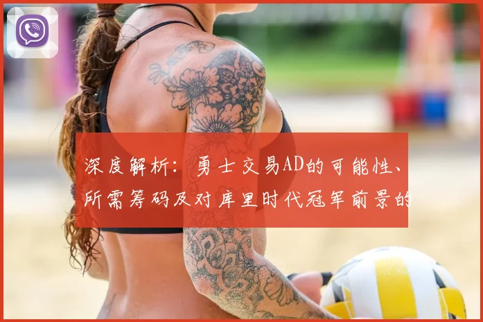 深度解析：勇士交易AD的可能性、所需筹码及对库里时代冠军前景的影响