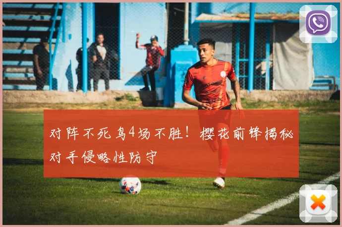 对阵不死鸟4场不胜！樱花前锋揭秘对手侵略性防守