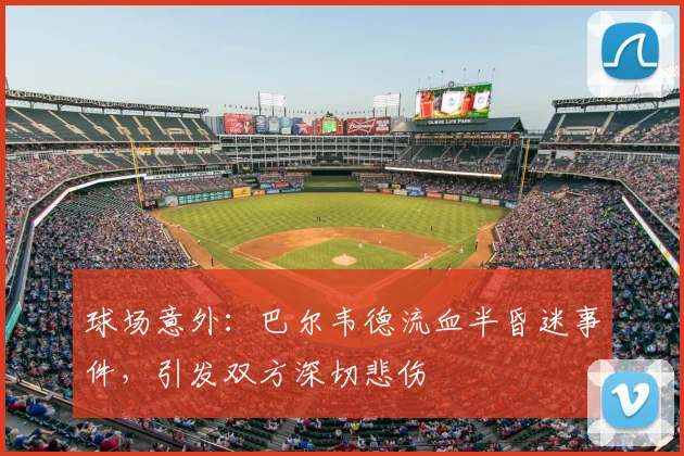 球场意外:巴尔韦德流血半昏迷事件,引发双方深切悲伤