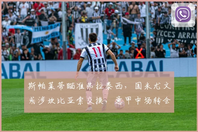 斯帕莱蒂瞄准弗拉泰西，国米尤文或涉坎比亚索交换，意甲中场转会新动态
