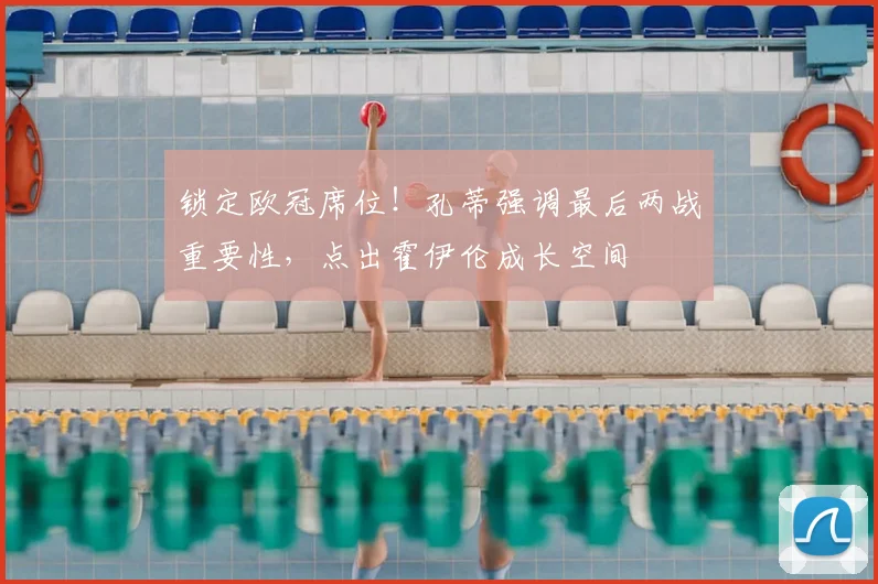 锁定欧冠席位！孔蒂强调最后两战重要性，点出霍伊伦成长空间