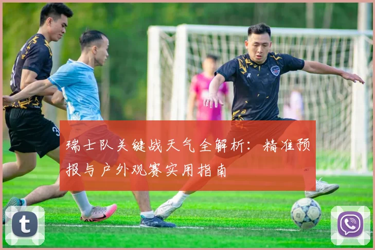 瑞士队关键战天气全解析:精准预报与户外观赛实用指南