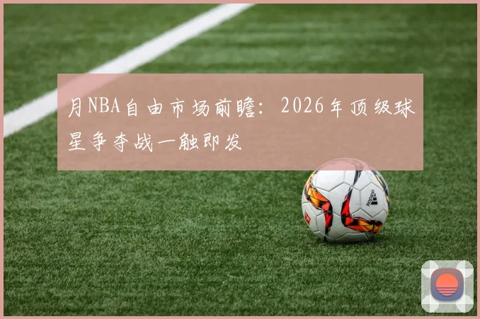 月NBA自由市场前瞻：2026年顶级球星争夺战一触即发