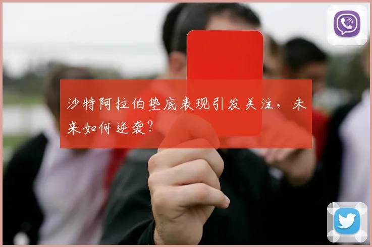 沙特阿拉伯垫底表现引发关注，未来如何逆袭？